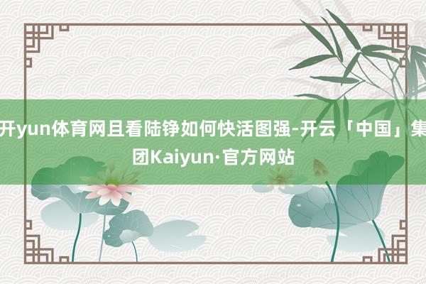 开yun体育网且看陆铮如何快活图强-开云「中国」集团Kaiyun·官方网站