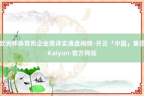 欧洲杯体育而企业需详实通盘间隙-开云「中国」集团Kaiyun·官方网站