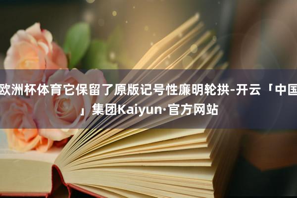 欧洲杯体育它保留了原版记号性廉明轮拱-开云「中国」集团Kaiyun·官方网站