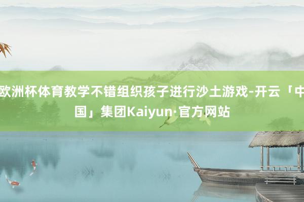 欧洲杯体育教学不错组织孩子进行沙土游戏-开云「中国」集团Kaiyun·官方网站