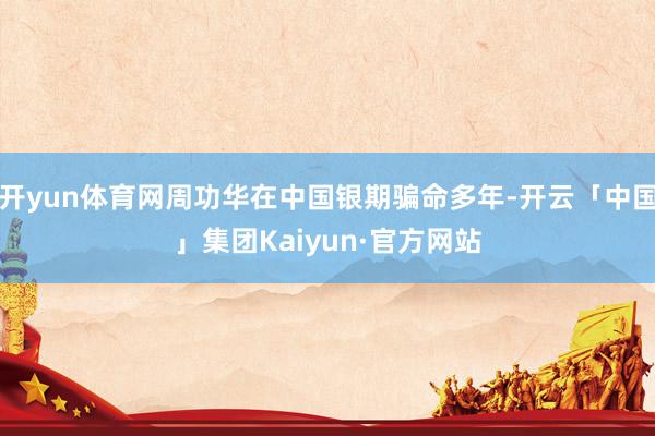 开yun体育网周功华在中国银期骗命多年-开云「中国」集团Kaiyun·官方网站