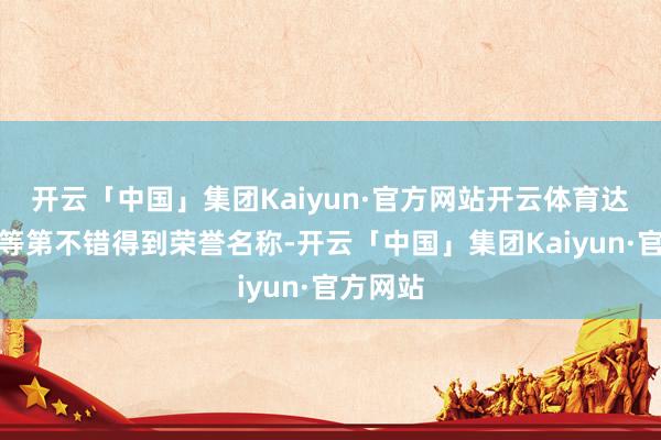 开云「中国」集团Kaiyun·官方网站开云体育达到一定等第不错得到荣誉名称-开云「中国」集团Kaiyun·官方网站
