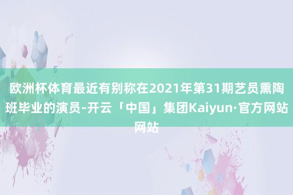 欧洲杯体育最近有别称在2021年第31期艺员熏陶班毕业的演员-开云「中国」集团Kaiyun·官方网站