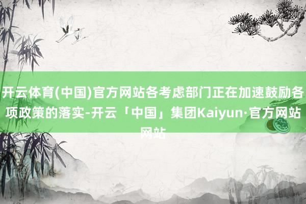 开云体育(中国)官方网站各考虑部门正在加速鼓励各项政策的落实-开云「中国」集团Kaiyun·官方网站