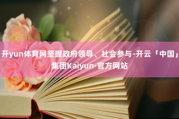 开yun体育网坚握政府领导、社会参与-开云「中国」集团Kaiyun·官方网站