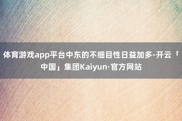 体育游戏app平台中东的不细目性日益加多-开云「中国」集团Kaiyun·官方网站