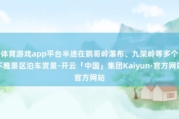 体育游戏app平台半途在鹦哥岭瀑布、九架岭等多个不雅景区泊车赏景-开云「中国」集团Kaiyun·官方网站