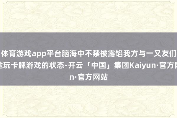 体育游戏app平台脑海中不禁披露馅我方与一又友们沿途玩卡牌游戏的状态-开云「中国」集团Kaiyun·官方网站