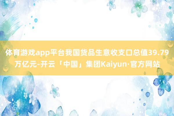 体育游戏app平台我国货品生意收支口总值39.79万亿元-开云「中国」集团Kaiyun·官方网站