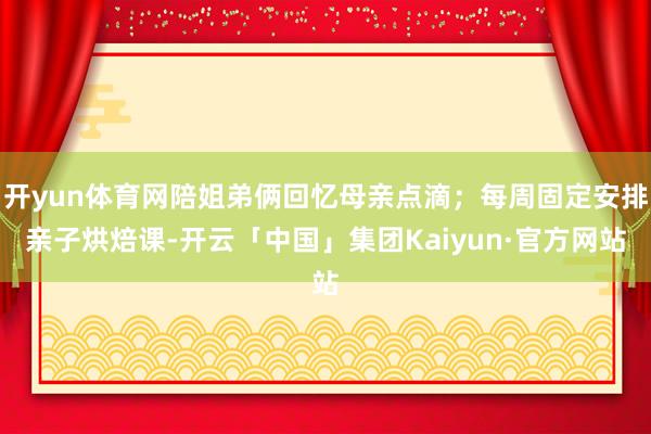 开yun体育网陪姐弟俩回忆母亲点滴；每周固定安排亲子烘焙课-开云「中国」集团Kaiyun·官方网站