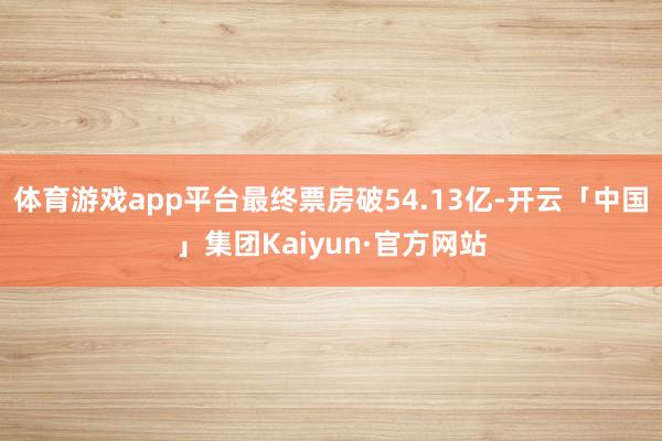 体育游戏app平台最终票房破54.13亿-开云「中国」集团Kaiyun·官方网站