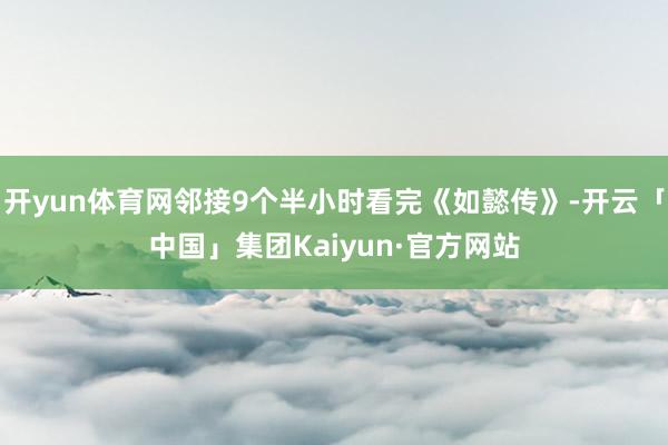 开yun体育网邻接9个半小时看完《如懿传》-开云「中国」集团Kaiyun·官方网站