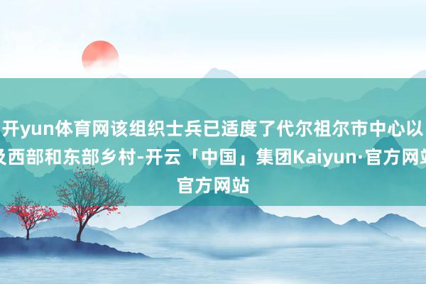 开yun体育网该组织士兵已适度了代尔祖尔市中心以及西部和东部乡村-开云「中国」集团Kaiyun·官方网站