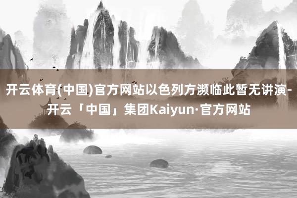 开云体育(中国)官方网站以色列方濒临此暂无讲演-开云「中国」集团Kaiyun·官方网站