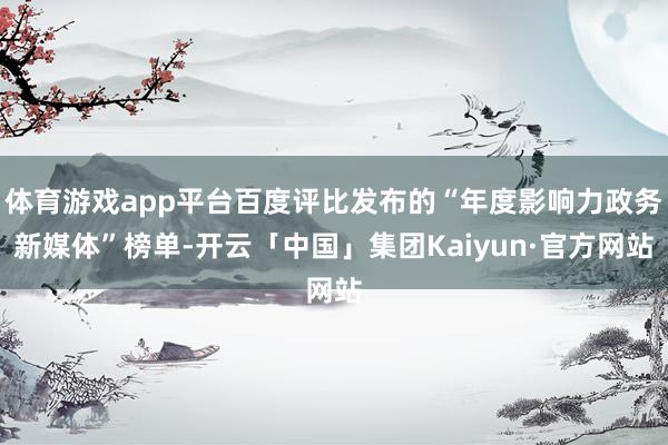 体育游戏app平台百度评比发布的“年度影响力政务新媒体”榜单-开云「中国」集团Kaiyun·官方网站