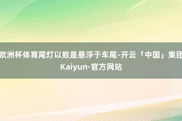 欧洲杯体育尾灯以致是悬浮于车尾-开云「中国」集团Kaiyun·官方网站