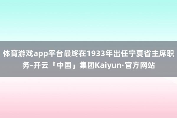 体育游戏app平台最终在1933年出任宁夏省主席职务-开云「中国」集团Kaiyun·官方网站