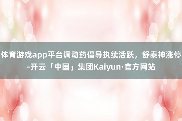 体育游戏app平台调动药倡导执续活跃，舒泰神涨停-开云「中国」集团Kaiyun·官方网站