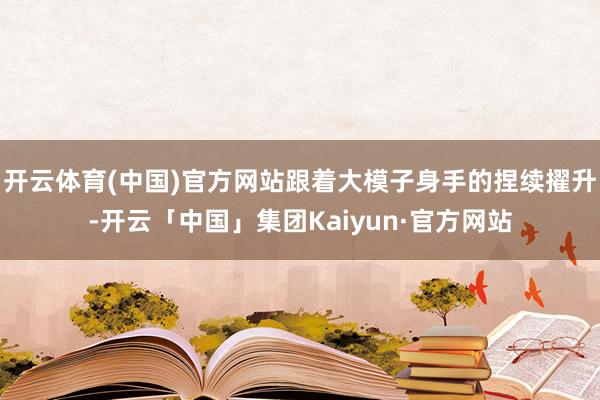开云体育(中国)官方网站跟着大模子身手的捏续擢升-开云「中国」集团Kaiyun·官方网站