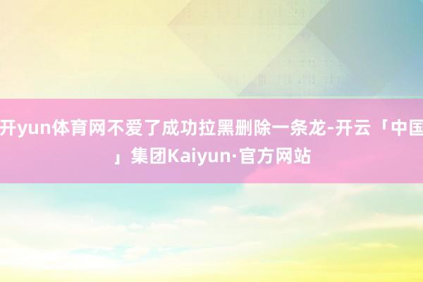 开yun体育网不爱了成功拉黑删除一条龙-开云「中国」集团Kaiyun·官方网站