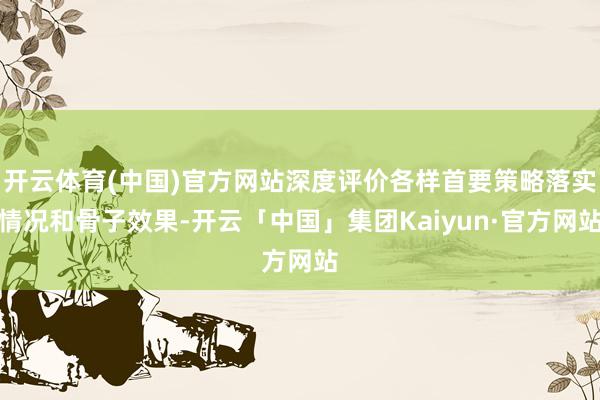 开云体育(中国)官方网站深度评价各样首要策略落实情况和骨子效果-开云「中国」集团Kaiyun·官方网站