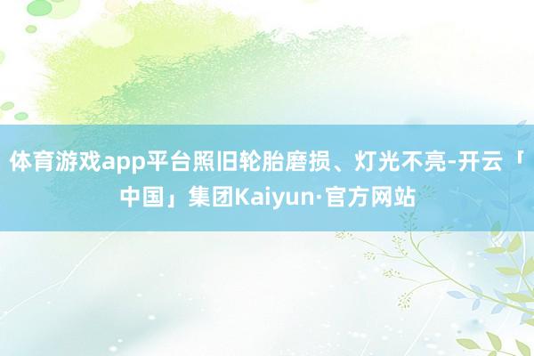 体育游戏app平台照旧轮胎磨损、灯光不亮-开云「中国」集团Kaiyun·官方网站