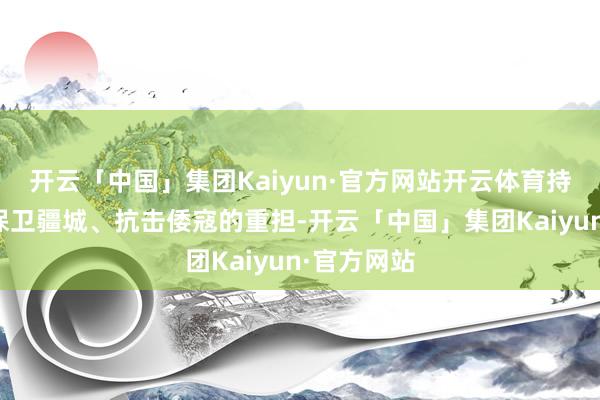 开云「中国」集团Kaiyun·官方网站开云体育持续肩负起保卫疆城、抗击倭寇的重担-开云「中国」集团Kaiyun·官方网站