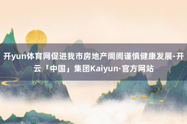 开yun体育网促进我市房地产阛阓谨慎健康发展-开云「中国」集团Kaiyun·官方网站