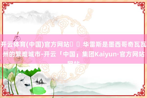 开云体育(中国)官方网站  华雷斯是墨西哥奇瓦瓦州的繁难城市-开云「中国」集团Kaiyun·官方网站