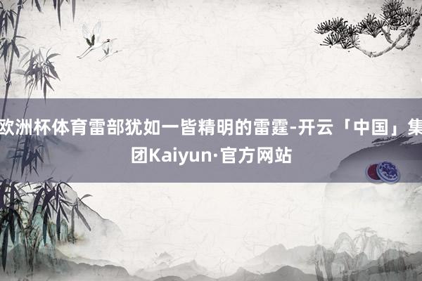 欧洲杯体育雷部犹如一皆精明的雷霆-开云「中国」集团Kaiyun·官方网站