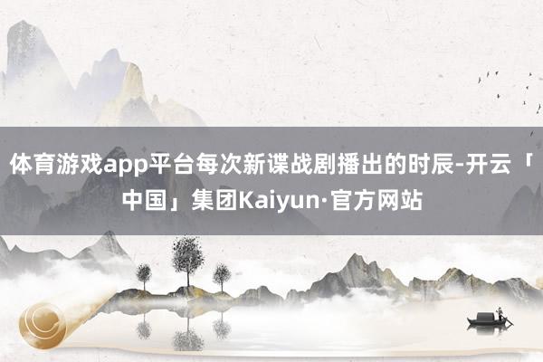 体育游戏app平台每次新谍战剧播出的时辰-开云「中国」集团Kaiyun·官方网站