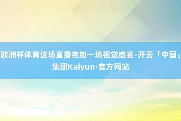 欧洲杯体育这场直播宛如一场视觉盛宴-开云「中国」集团Kaiyun·官方网站