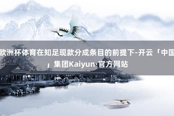欧洲杯体育在知足现款分成条目的前提下-开云「中国」集团Kaiyun·官方网站