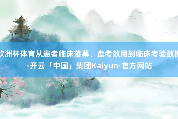 欧洲杯体育从患者临床落幕、盘考效用到临床考验数据-开云「中国」集团Kaiyun·官方网站