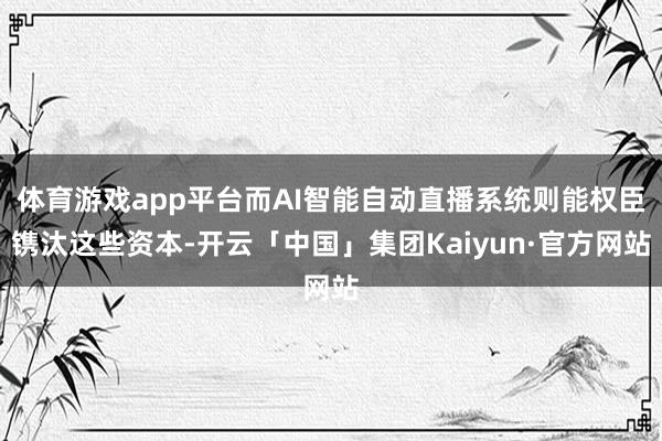 体育游戏app平台而AI智能自动直播系统则能权臣镌汰这些资本-开云「中国」集团Kaiyun·官方网站