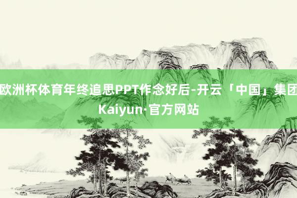 欧洲杯体育年终追思PPT作念好后-开云「中国」集团Kaiyun·官方网站