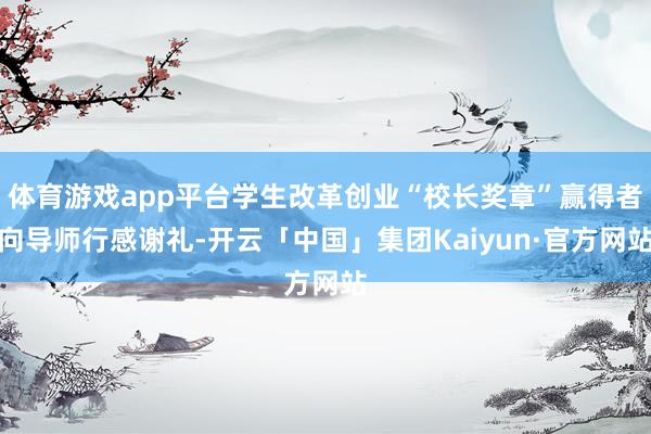 体育游戏app平台学生改革创业“校长奖章”赢得者向导师行感谢礼-开云「中国」集团Kaiyun·官方网站
