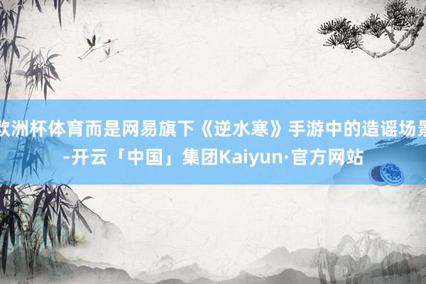 欧洲杯体育而是网易旗下《逆水寒》手游中的造谣场景-开云「中国」集团Kaiyun·官方网站