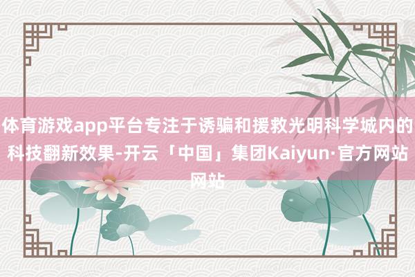 体育游戏app平台专注于诱骗和援救光明科学城内的科技翻新效果-开云「中国」集团Kaiyun·官方网站