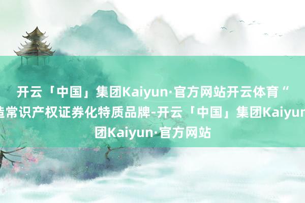 开云「中国」集团Kaiyun·官方网站开云体育“深圳市打造常识产权证券化特质品牌-开云「中国」集团Kaiyun·官方网站