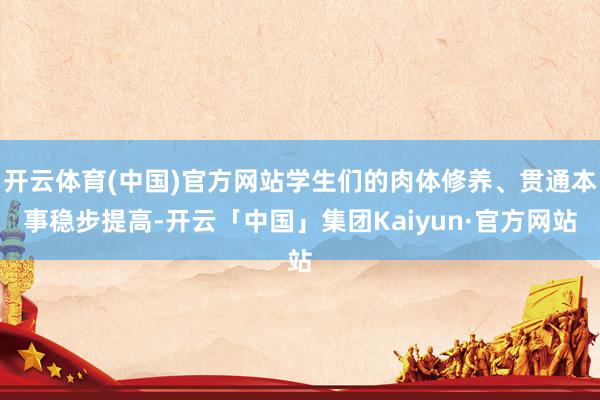 开云体育(中国)官方网站学生们的肉体修养、贯通本事稳步提高-开云「中国」集团Kaiyun·官方网站