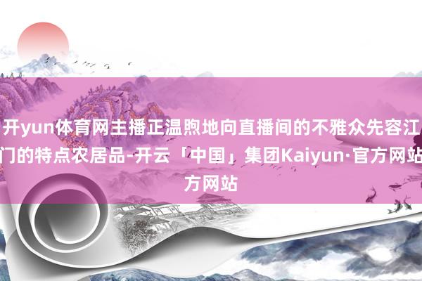 开yun体育网主播正温煦地向直播间的不雅众先容江门的特点农居品-开云「中国」集团Kaiyun·官方网站