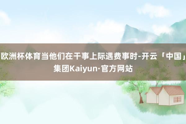 欧洲杯体育当他们在干事上际遇费事时-开云「中国」集团Kaiyun·官方网站