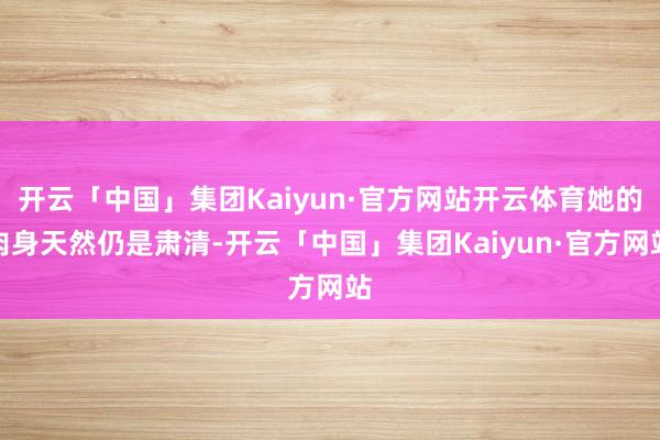 开云「中国」集团Kaiyun·官方网站开云体育她的肉身天然仍是肃清-开云「中国」集团Kaiyun·官方网站