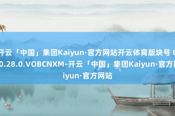 开云「中国」集团Kaiyun·官方网站开云体育版块号 OS2.0.28.0.VOBCNXM-开云「中国」集团Kaiyun·官方网站