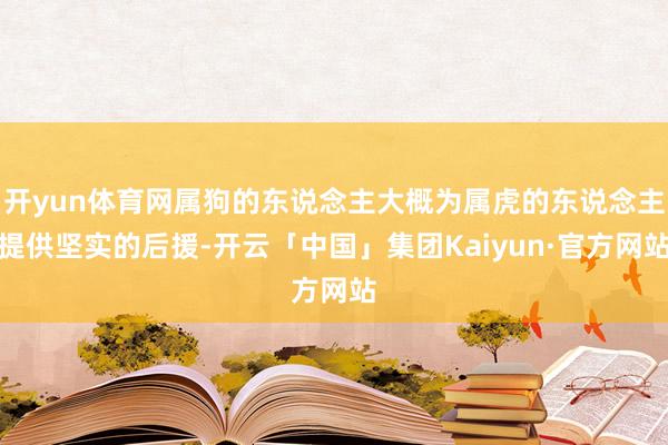 开yun体育网属狗的东说念主大概为属虎的东说念主提供坚实的后援-开云「中国」集团Kaiyun·官方网站