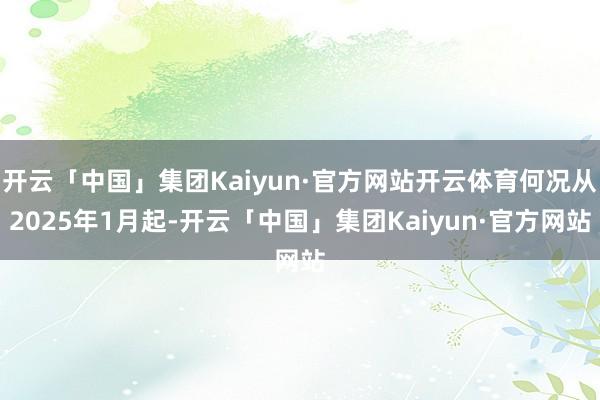 开云「中国」集团Kaiyun·官方网站开云体育何况从2025年1月起-开云「中国」集团Kaiyun·官方网站