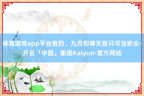 体育游戏app平台敖烈、九月和哮天皆只可当听众-开云「中国」集团Kaiyun·官方网站