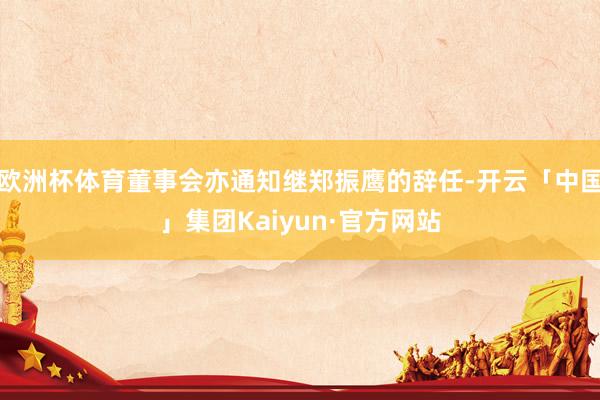 欧洲杯体育董事会亦通知继郑振鹰的辞任-开云「中国」集团Kaiyun·官方网站