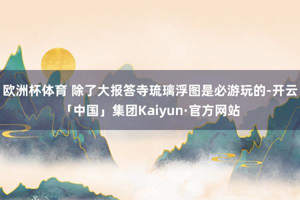 欧洲杯体育 除了大报答寺琉璃浮图是必游玩的-开云「中国」集团Kaiyun·官方网站